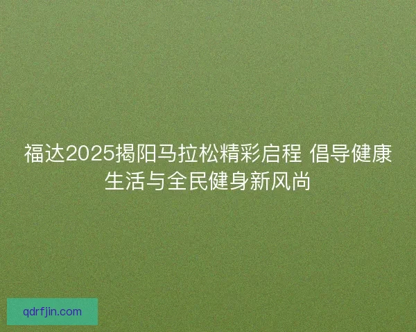 福达2025揭阳马拉松精彩启程 倡导健康生活与全民健身新风尚 福达2025揭阳马拉松精彩启程 倡导健康生活与全民健身新风尚