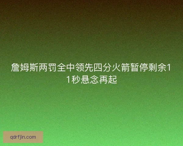 詹姆斯两罚全中领先四分火箭暂停剩余11秒悬念再起 詹姆斯两罚全中领先四分火箭暂停剩余11秒悬念再起