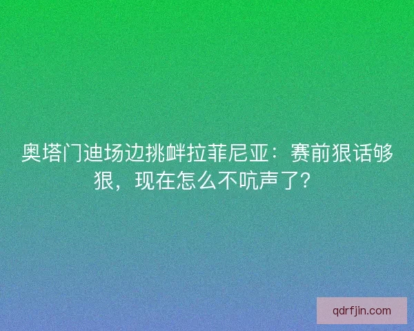 奥塔门迪场边挑衅拉菲尼亚：赛前狠话够狠，现在怎么不吭声了？