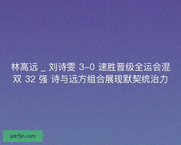 林高远 _ 刘诗雯 3-0 速胜晋级全运会混双 32 强 诗与远方组合展现默契统治力