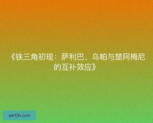《铁三角初现：萨利巴、乌帕与楚阿梅尼的互补效应》