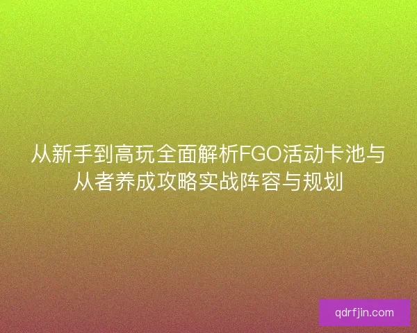 从新手到高玩全面解析FGO活动卡池与从者养成攻略实战阵容与规划 从新手到高玩全面解析FGO活动卡池与从者养成攻略实战阵容与规划