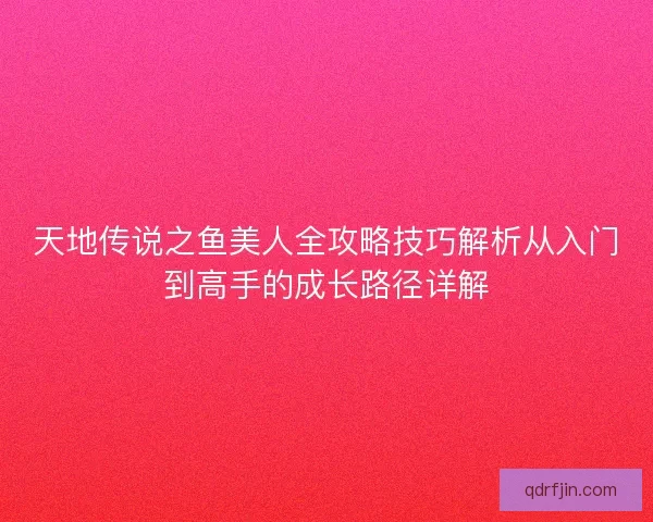 天地传说之鱼美人全攻略技巧解析从入门到高手的成长路径详解