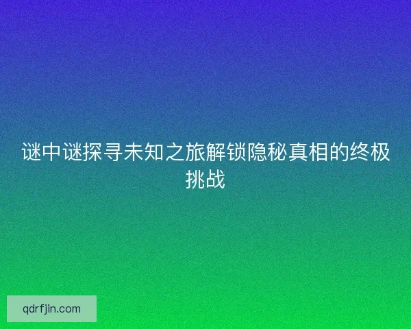 谜中谜探寻未知之旅解锁隐秘真相的终极挑战