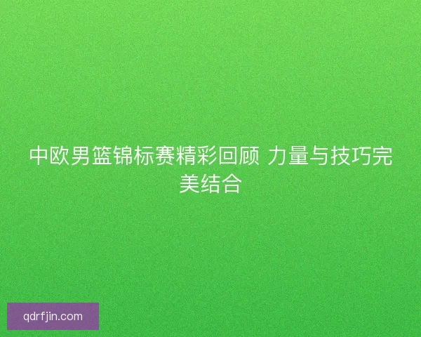 中欧男篮锦标赛精彩回顾 力量与技巧完美结合