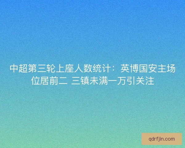 中超第三轮上座人数统计：英博国安主场位居前二 三镇未满一万引关注
