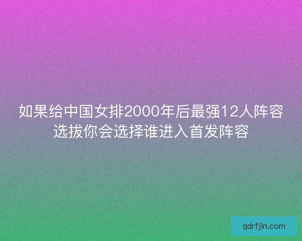 如果给中国女排2000年后最强12人阵容选拔你会选择谁进入首发阵容 如果给中国女排2000年后最强12人阵容选拔你会选择谁进入首发阵容