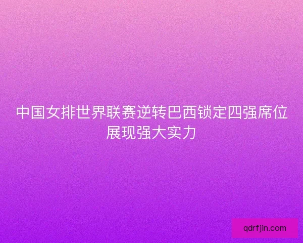 中国女排世界联赛逆转巴西锁定四强席位展现强大实力