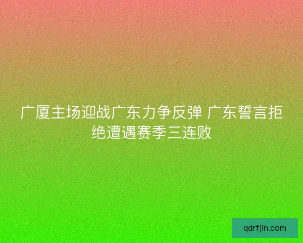 广厦主场迎战广东力争反弹 广东誓言拒绝遭遇赛季三连败 广厦主场迎战广东力争反弹 广东誓言拒绝遭遇赛季三连败
