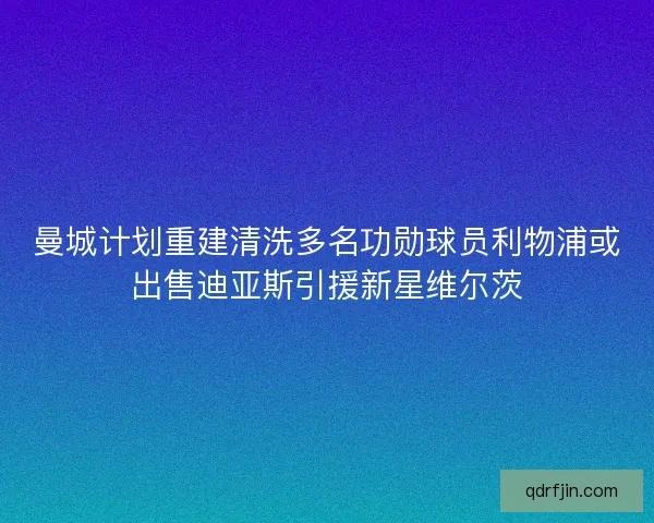 曼城计划重建清洗多名功勋球员利物浦或出售迪亚斯引援新星维尔茨