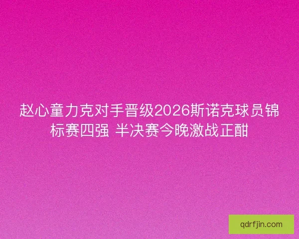 赵心童力克对手晋级2026斯诺克球员锦标赛四强 半决赛今晚激战正酣