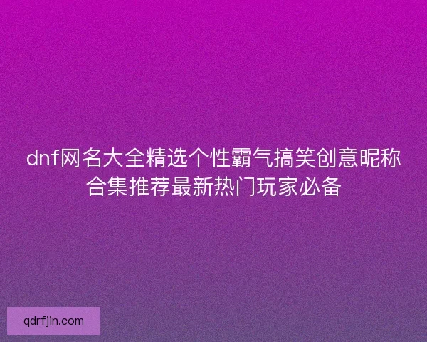 dnf网名大全精选个性霸气搞笑创意昵称合集推荐最新热门玩家必备