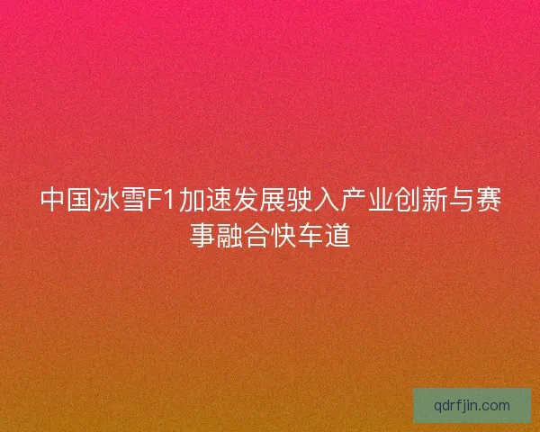 中国冰雪F1加速发展驶入产业创新与赛事融合快车道
