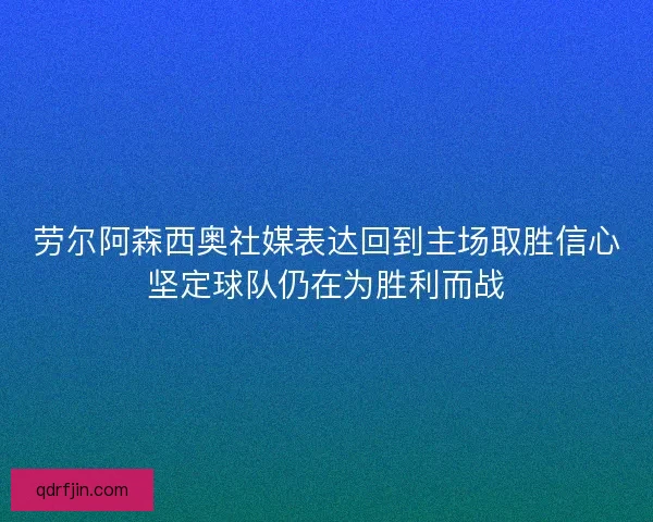 劳尔阿森西奥社媒表达回到主场取胜信心坚定球队仍在为胜利而战