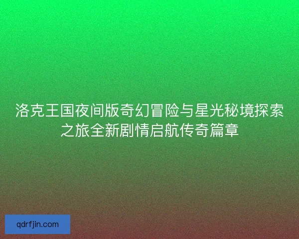 洛克王国夜间版奇幻冒险与星光秘境探索之旅全新剧情启航传奇篇章 洛克王国夜间版奇幻冒险与星光秘境探索之旅全新剧情启航传奇篇章