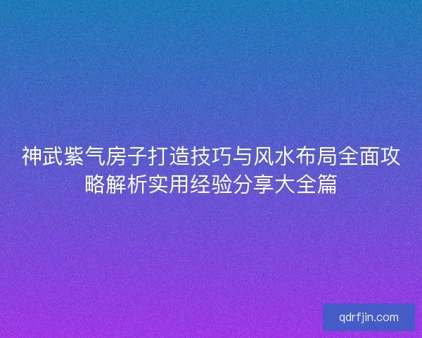 神武紫气房子打造技巧与风水布局全面攻略解析实用经验分享大全篇 神武紫气房子打造技巧与风水布局全面攻略解析实用经验分享大全篇