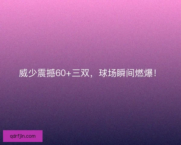 威少震撼60+三双,球场瞬间燃爆! 威少震撼60+三双,球场瞬间燃爆!