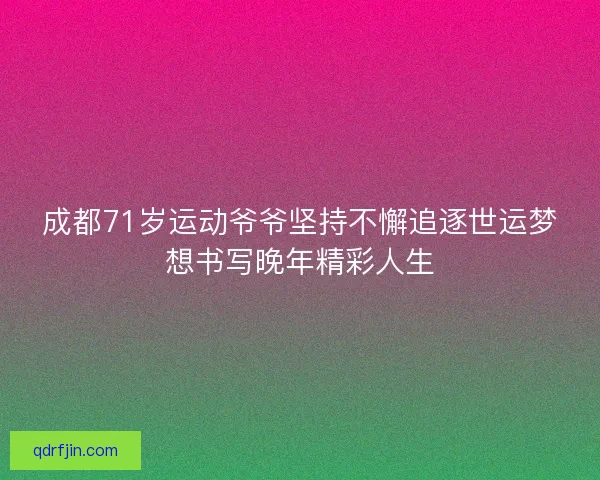 成都71岁运动爷爷坚持不懈追逐世运梦想书写晚年精彩人生 成都71岁运动爷爷坚持不懈追逐世运梦想书写晚年精彩人生