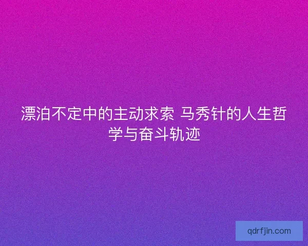 漂泊不定中的主动求索 马秀针的人生哲学与奋斗轨迹