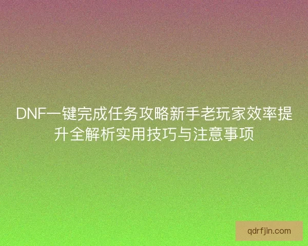 DNF一键完成任务攻略新手老玩家效率提升全解析实用技巧与注意事项