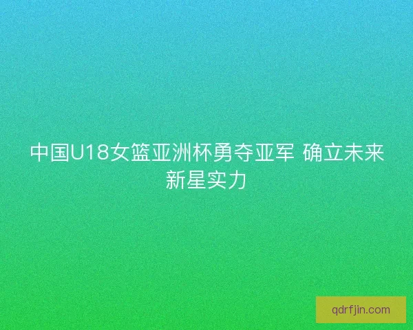 中国U18女篮亚洲杯勇夺亚军 确立未来新星实力 中国U18女篮亚洲杯勇夺亚军 确立未来新星实力