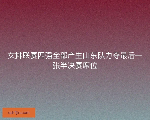 女排联赛四强全部产生山东队力夺最后一张半决赛席位