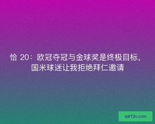 恰 20：欧冠夺冠与金球奖是终极目标，国米球迷让我拒绝拜仁邀请
