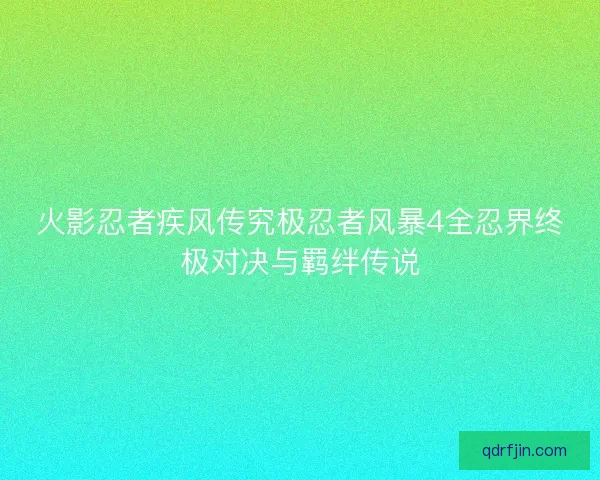火影忍者疾风传究极忍者风暴4全忍界终极对决与羁绊传说 火影忍者疾风传究极忍者风暴4全忍界终极对决与羁绊传说
