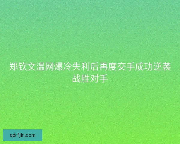 郑钦文温网爆冷失利后再度交手成功逆袭战胜对手 郑钦文温网爆冷失利后再度交手成功逆袭战胜对手