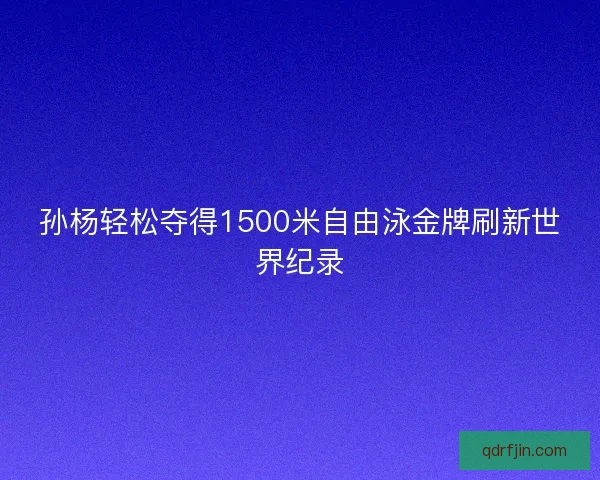 孙杨轻松夺得1500米自由泳金牌刷新世界纪录