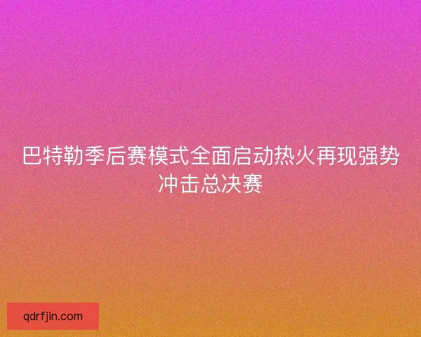 巴特勒季后赛模式全面启动热火再现强势冲击总决赛