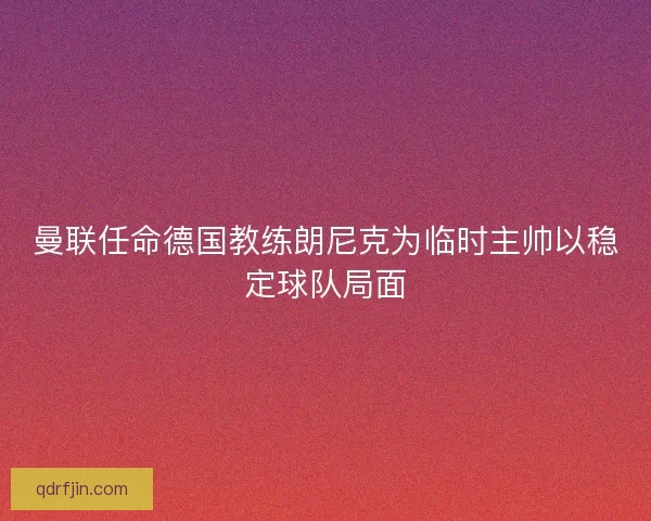 曼联任命德国教练朗尼克为临时主帅以稳定球队局面