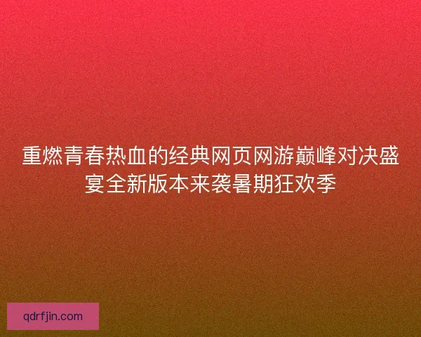 重燃青春热血的经典网页网游巅峰对决盛宴全新版本来袭暑期狂欢季