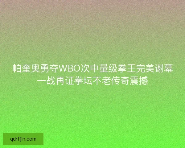帕奎奥勇夺WBO次中量级拳王完美谢幕一战再证拳坛不老传奇震撼 帕奎奥勇夺WBO次中量级拳王完美谢幕一战再证拳坛不老传奇震撼