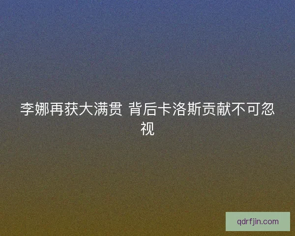 李娜再获大满贯 背后卡洛斯贡献不可忽视 李娜再获大满贯 背后卡洛斯贡献不可忽视