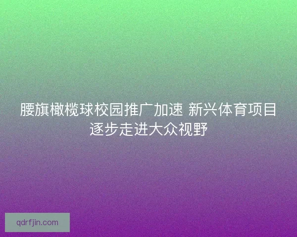 腰旗橄榄球校园推广加速 新兴体育项目逐步走进大众视野 腰旗橄榄球校园推广加速 新兴体育项目逐步走进大众视野
