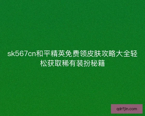 sk567cn和平精英免费领皮肤攻略大全轻松获取稀有装扮秘籍 sk567cn和平精英免费领皮肤攻略大全轻松获取稀有装扮秘籍