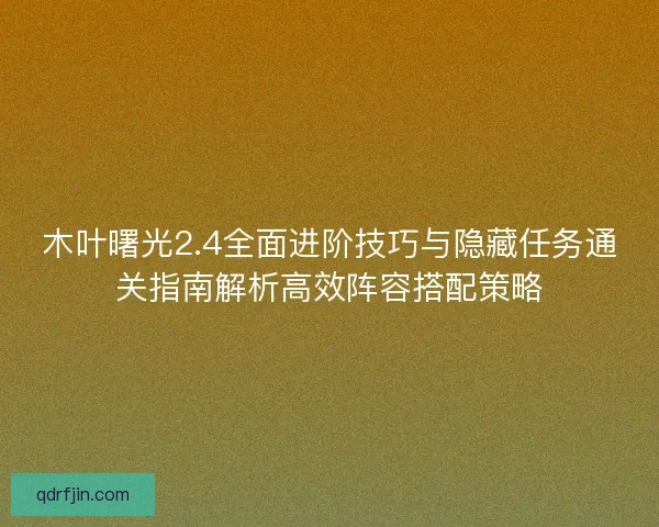 木叶曙光2.4全面进阶技巧与隐藏任务通关指南解析高效阵容搭配策略 木叶曙光2.4全面进阶技巧与隐藏任务通关指南解析高效阵容搭配策略