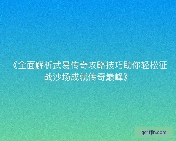 《全面解析武易传奇攻略技巧助你轻松征战沙场成就传奇巅峰》 《全面解析武易传奇攻略技巧助你轻松征战沙场成就传奇巅峰》